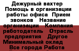 Дежурный вахтер. Помощь в организации работы офиса. Прием звонков › Название организации ­ Компания-работодатель › Отрасль предприятия ­ Другое › Минимальный оклад ­ 1 - Все города Работа » Вакансии   . Адыгея респ.,Адыгейск г.